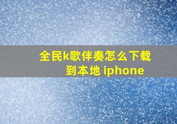 全民k歌伴奏怎么下载到本地 iphone